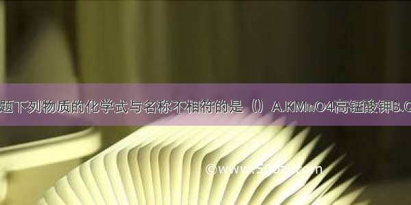 单选题下列物质的化学式与名称不相符的是（）A.KMnO4高锰酸钾B.Cu2(O