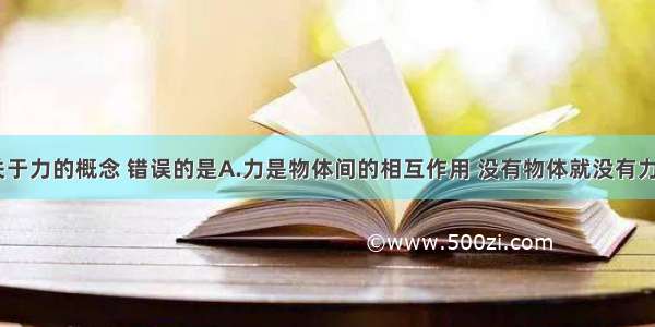 单选题关于力的概念 错误的是A.力是物体间的相互作用 没有物体就没有力的作用B