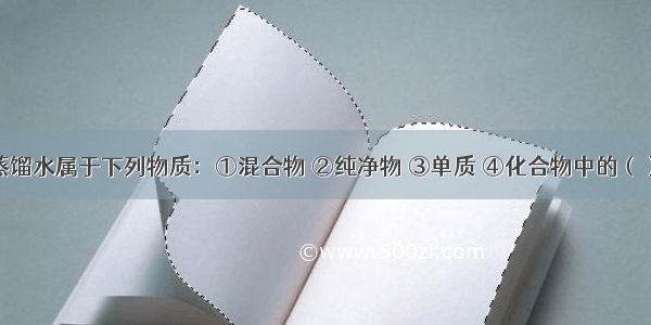 单选题蒸馏水属于下列物质：①混合物 ②纯净物 ③单质 ④化合物中的（）A.②③