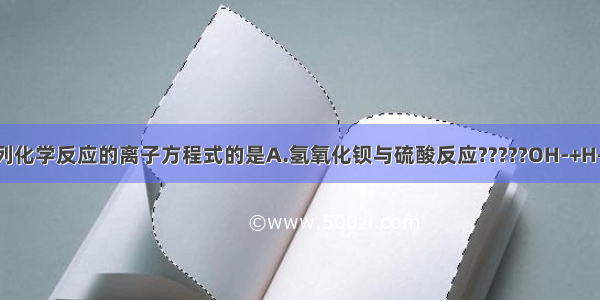 能正确表示下列化学反应的离子方程式的是A.氢氧化钡与硫酸反应?????OH-+H+═H2OB.氧化