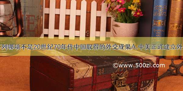 单选题下列哪项不是20世纪70年代中国取得的外交成果A.中美正式建立外交关系B