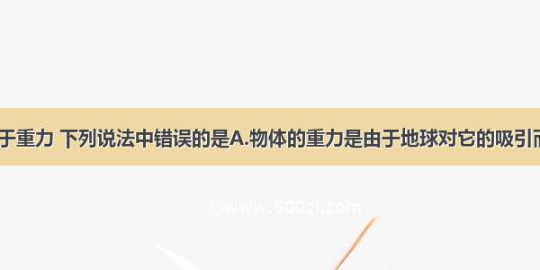 单选题关于重力 下列说法中错误的是A.物体的重力是由于地球对它的吸引而产生的B