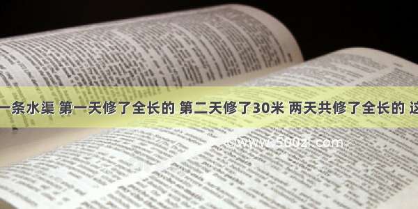 工程队修一条水渠 第一天修了全长的 第二天修了30米 两天共修了全长的 这条水渠全