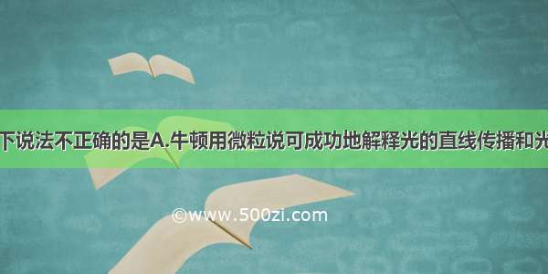 单选题以下说法不正确的是A.牛顿用微粒说可成功地解释光的直线传播和光的反射现