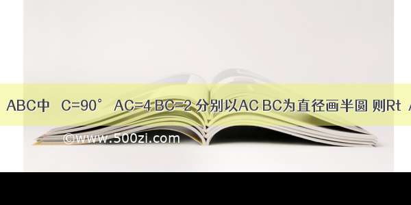 如图 在Rt△ABC中 ∠C=90° AC=4 BC=2 分别以AC BC为直径画半圆 则Rt△ABC的面