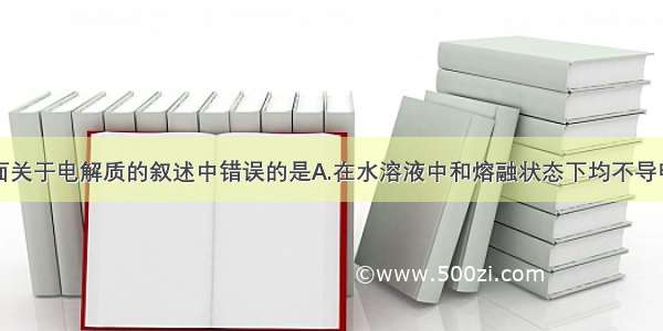 单选题下面关于电解质的叙述中错误的是A.在水溶液中和熔融状态下均不导电的化合物
