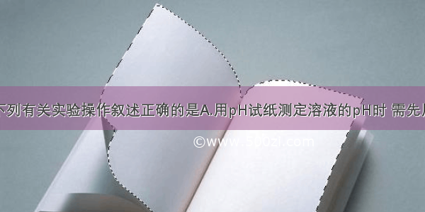 单选题下列有关实验操作叙述正确的是A.用pH试纸测定溶液的pH时 需先用蒸馏水