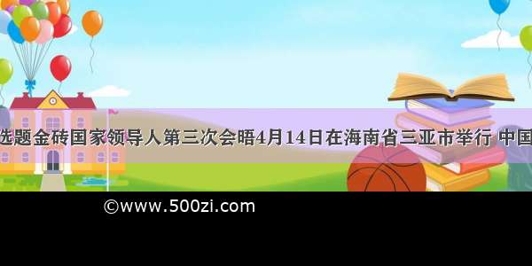 单选题金砖国家领导人第三次会晤4月14日在海南省三亚市举行 中国 巴