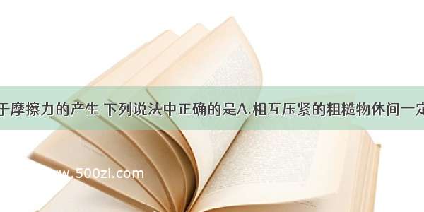 单选题关于摩擦力的产生 下列说法中正确的是A.相互压紧的粗糙物体间一定有摩擦力