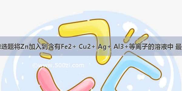 单选题将Zn加入到含有Fe2+ Cu2+ Ag+ Al3+等离子的溶液中 最先