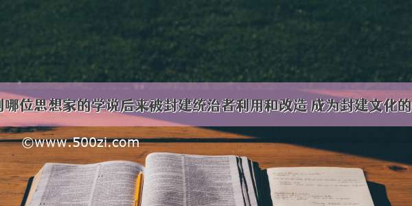 单选题下列哪位思想家的学说后来被封建统治者利用和改造 成为封建文化的正统思想A