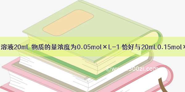 某金属氯化物的溶液20mL 物质的量浓度为0.05mol×L-1 恰好与20mL0.15mol×L-1的AgNO