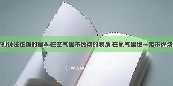 单选题下列说法正确的是A.在空气里不燃烧的物质 在氧气里也一定不燃烧B.燃烧和