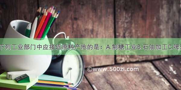 单选题下列工业部门中应接近原料产地的是：A.制糖工业B.石油加工C.啤酒制造D