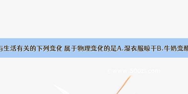 单选题与生活有关的下列变化 属于物理变化的是A.湿衣服晾干B.牛奶变酸C.蔬菜