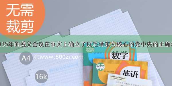 单选题1935年的遵义会议在事实上确立了以毛泽东为核心的党中央的正确领导 这主