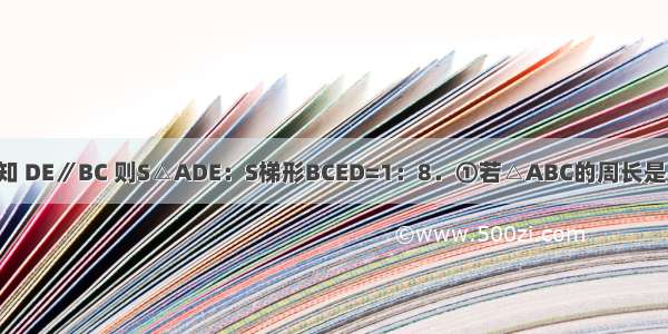 在△ABC中 已知 DE∥BC 则S△ADE：S梯形BCED=1：8．①若△ABC的周长是△ADE周长的2