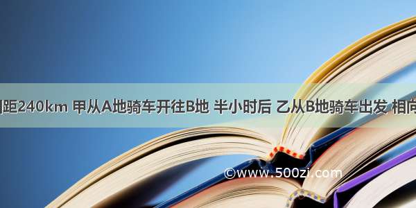 A B两地相距240km 甲从A地骑车开往B地 半小时后 乙从B地骑车出发 相向而行 乙每