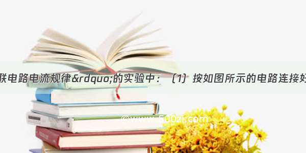 在“探究串联电路电流规律”的实验中：（1）按如图所示的电路连接好后 把电流表先后