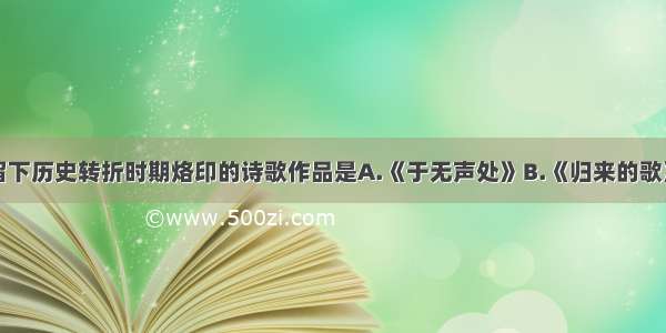 单选题留下历史转折时期烙印的诗歌作品是A.《于无声处》B.《归来的歌》C.《雷