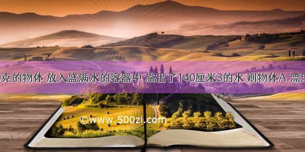 质量为150克的物体 放入盛满水的容器中 溢出了140厘米3的水 则物体A.漂浮在水面B.