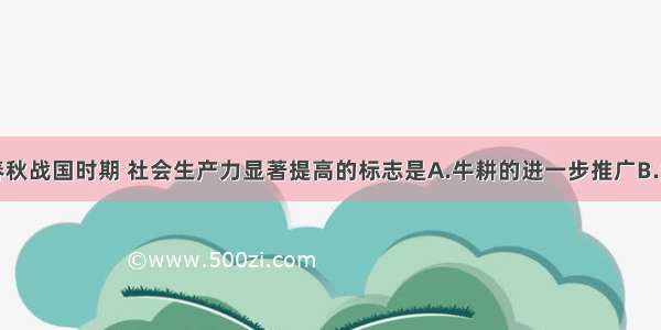 单选题春秋战国时期 社会生产力显著提高的标志是A.牛耕的进一步推广B.煮盐业的