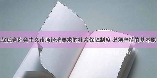 单选题建立起适合社会主义市场经济要求的社会保障制度 必须坚持的基本原则有：①权