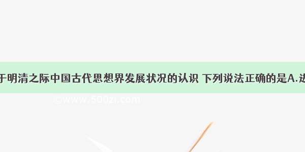 单选题关于明清之际中国古代思想界发展状况的认识 下列说法正确的是A.进步思想都