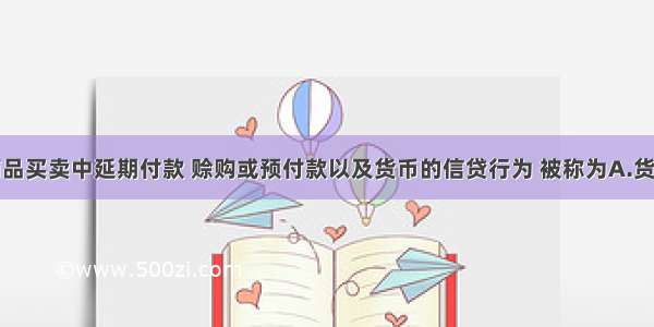 单选题商品买卖中延期付款 赊购或预付款以及货币的信贷行为 被称为A.货币兑换业