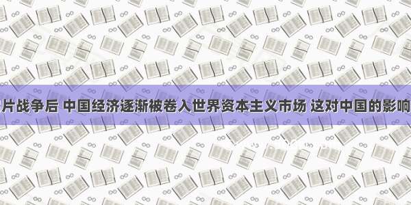 单选题鸦片战争后 中国经济逐渐被卷入世界资本主义市场 这对中国的影响不包括A.