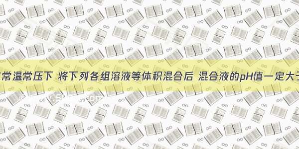 单选题在常温常压下 将下列各组溶液等体积混合后 混合液的pH值一定大于7的是A