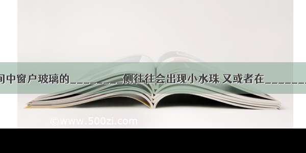 在寒冷的冬天 房间中窗户玻璃的________侧往往会出现小水珠 又或者在________侧会出现冰花．