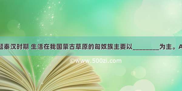 单选题秦汉时期 生活在我国蒙古草原的匈奴族主要以________为主。A.畜牧