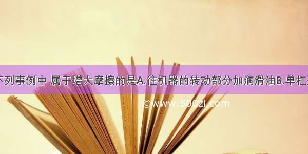 单选题下列事例中 属于增大摩擦的是A.往机器的转动部分加润滑油B.单杠运动员在