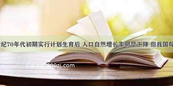 我国自20世纪70年代初期实行计划生育后 人口自然增长率明显下降 但我国每年新增人口