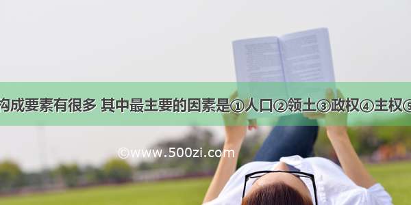 主权国家的构成要素有很多 其中最主要的因素是①人口②领土③政权④主权⑤民族⑥政府