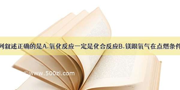 单选题下列叙述正确的是A.氧化反应一定是化合反应B.镁跟氧气在点燃条件下可发生