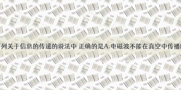 单选题下列关于信息的传递的说法中 正确的是A.电磁波不能在真空中传播B.固定电