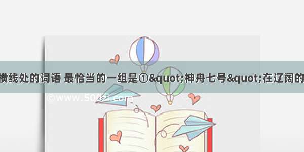 依次填入下列各句横线处的词语 最恰当的一组是①&quot;神舟七号&quot;在辽阔的宇宙空间遨游21小