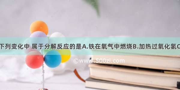 多选题下列变化中 属于分解反应的是A.铁在氧气中燃烧B.加热过氧化氢C.蜡烛燃