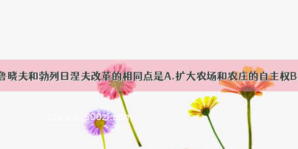 单选题赫鲁晓夫和勃列日涅夫改革的相同点是A.扩大农场和农庄的自主权B.将部分企