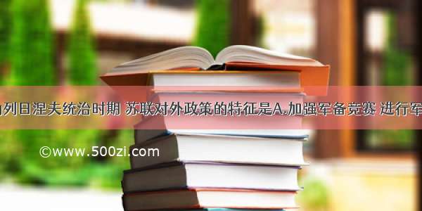 单选题勃列日涅夫统治时期 苏联对外政策的特征是A.加强军备竞赛 进行军事扩张B