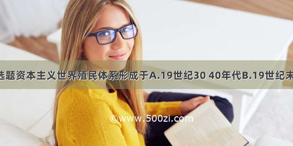 单选题资本主义世界殖民体系形成于A.19世纪30 40年代B.19世纪末C.1