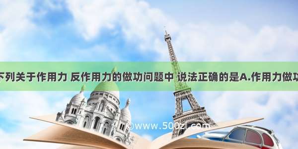 单选题下列关于作用力 反作用力的做功问题中 说法正确的是A.作用力做功 反作用