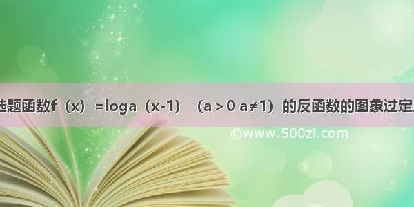 单选题函数f（x）=loga（x-1）（a＞0 a≠1）的反函数的图象过定点A