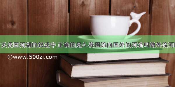 单选题有关我国河湖的叙述中 正确的是A.我国流向国外的河流叫做外流河B.我国的