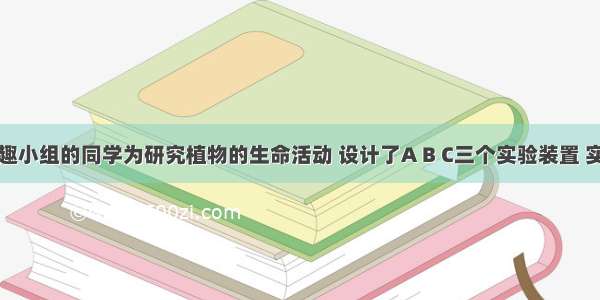 某生物兴趣小组的同学为研究植物的生命活动 设计了A B C三个实验装置 实验在夏天