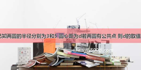 单选题已知两圆的半径分别为3和5 圆心距为d若两圆有公共点 则d的取值范围是A