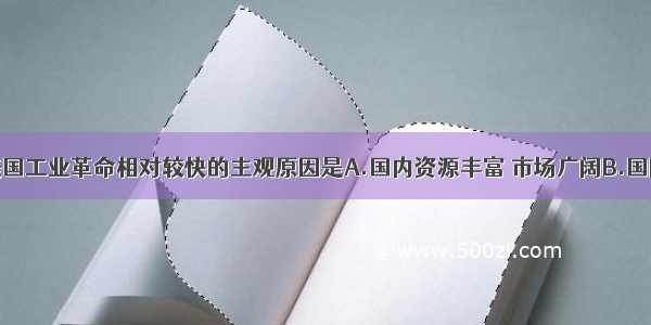 单选题美国工业革命相对较快的主观原因是A.国内资源丰富 市场广阔B.国际环境优