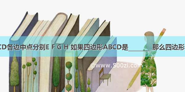 已知四边形ABCD各边中点分别E F G H 如果四边形ABCD是________ 那么四边形EFGH是正方形．